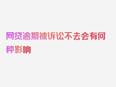 网贷逾期被诉讼不去会有何种影响