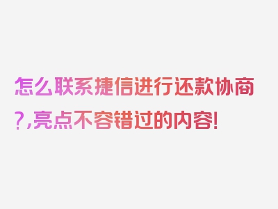 怎么联系捷信进行还款协商?，亮点不容错过的内容！