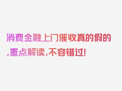 消费金融上门催收真的假的，重点解读，不容错过！