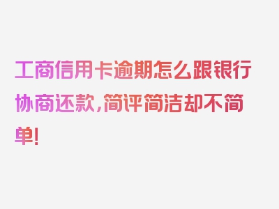 工商信用卡逾期怎么跟银行协商还款，简评简洁却不简单！