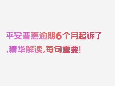 平安普惠逾期6个月起诉了，精华解读，每句重要！