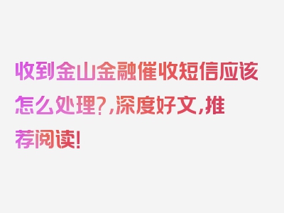 收到金山金融催收短信应该怎么处理?，深度好文，推荐阅读！