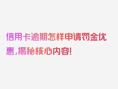 信用卡逾期怎样申请罚金优惠，揭秘核心内容！