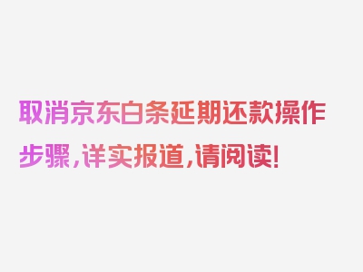 取消京东白条延期还款操作步骤，详实报道，请阅读！