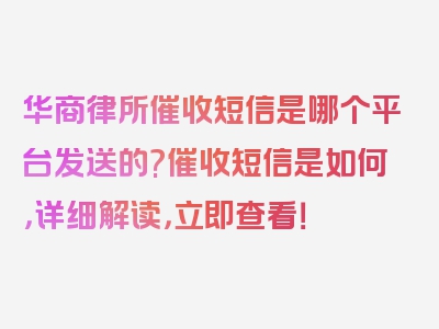 华商律所催收短信是哪个平台发送的?催收短信是如何，详细解读，立即查看！