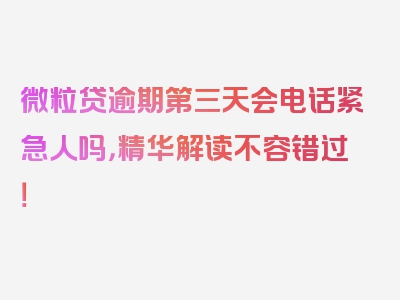 微粒贷逾期第三天会电话紧急人吗，精华解读不容错过！