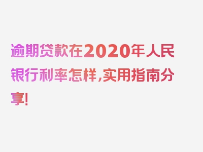 逾期贷款在2020年人民银行利率怎样，实用指南分享！