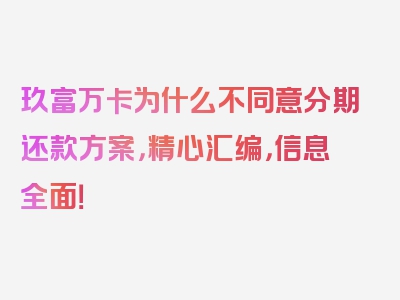 玖富万卡为什么不同意分期还款方案，精心汇编，信息全面！