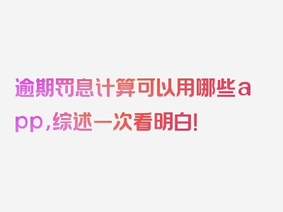 逾期罚息计算可以用哪些app，综述一次看明白！