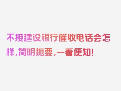 不接建设银行催收电话会怎样，简明扼要，一看便知！