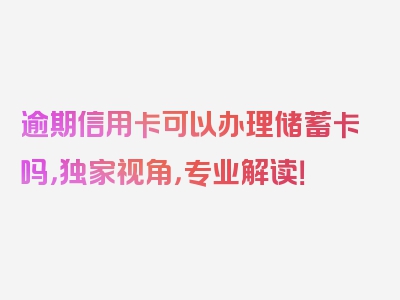 逾期信用卡可以办理储蓄卡吗，独家视角，专业解读！