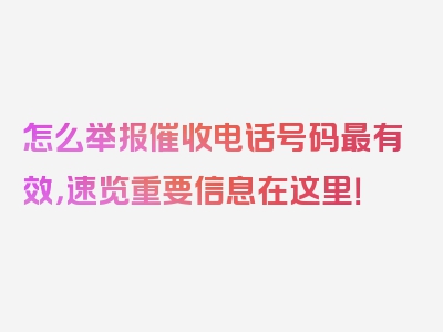 怎么举报催收电话号码最有效，速览重要信息在这里！