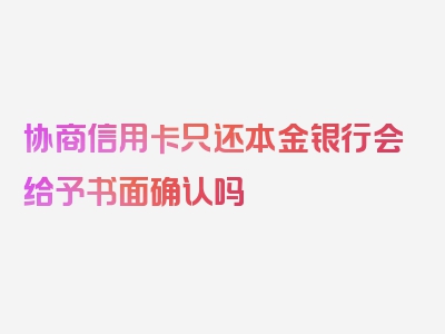 协商信用卡只还本金银行会给予书面确认吗