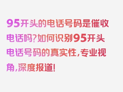 95开头的电话号码是催收电话吗?如何识别95开头电话号码的真实性，专业视角，深度报道！