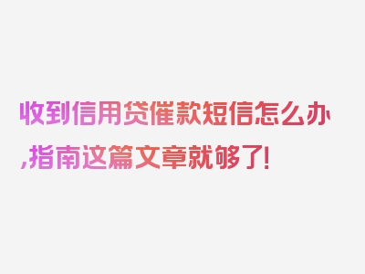 收到信用贷催款短信怎么办，指南这篇文章就够了！