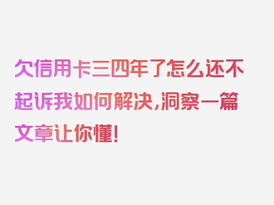 欠信用卡三四年了怎么还不起诉我如何解决，洞察一篇文章让你懂！