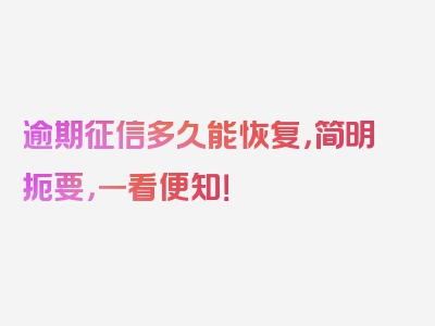 逾期征信多久能恢复，简明扼要，一看便知！