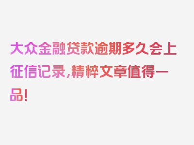 大众金融贷款逾期多久会上征信记录，精粹文章值得一品！