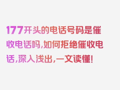 177开头的电话号码是催收电话吗,如何拒绝催收电话，深入浅出，一文读懂！