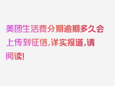 美团生活费分期逾期多久会上传到征信，详实报道，请阅读！