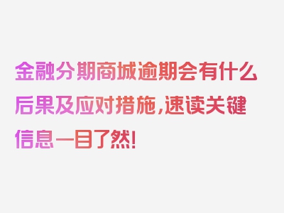 金融分期商城逾期会有什么后果及应对措施，速读关键信息一目了然！