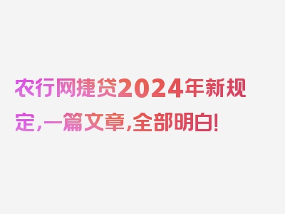 农行网捷贷2024年新规定，一篇文章，全部明白！