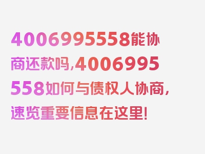 4006995558能协商还款吗,4006995558如何与债权人协商，速览重要信息在这里！