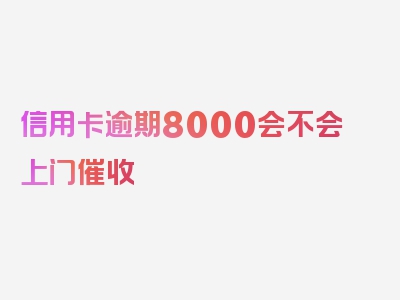 信用卡逾期8000会不会上门催收