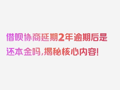 借呗协商延期2年逾期后是还本金吗，揭秘核心内容！