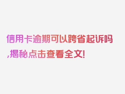 信用卡逾期可以跨省起诉吗，揭秘点击查看全文！