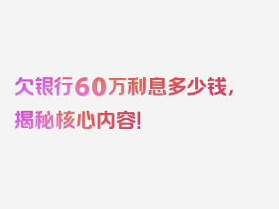 欠银行60万利息多少钱，揭秘核心内容！