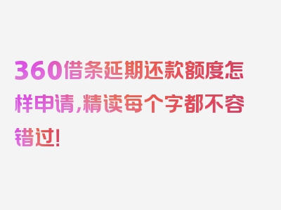 360借条延期还款额度怎样申请，精读每个字都不容错过！