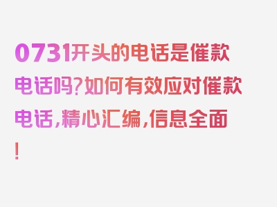 0731开头的电话是催款电话吗?如何有效应对催款电话，精心汇编，信息全面！