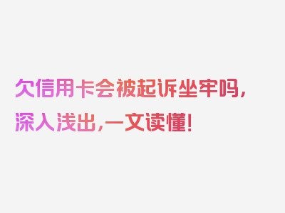 欠信用卡会被起诉坐牢吗，深入浅出，一文读懂！