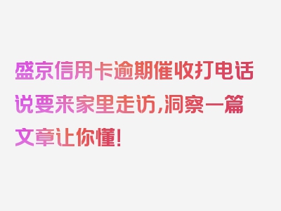 盛京信用卡逾期催收打电话说要来家里走访，洞察一篇文章让你懂！