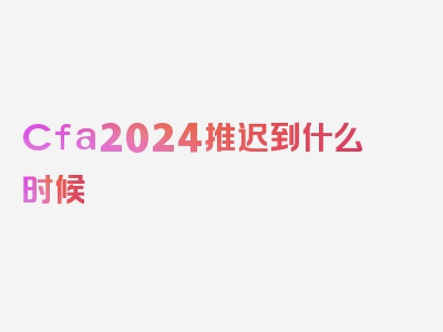 Cfa2024推迟到什么时候