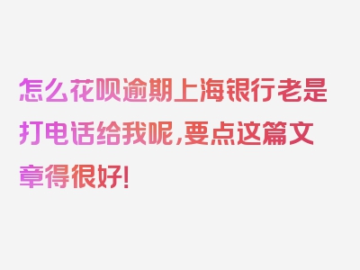 怎么花呗逾期上海银行老是打电话给我呢，要点这篇文章得很好！