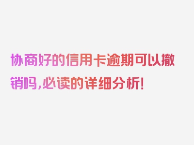 协商好的信用卡逾期可以撤销吗，必读的详细分析！