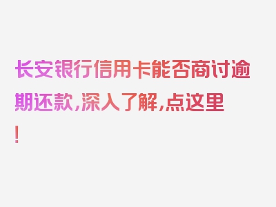 长安银行信用卡能否商讨逾期还款，深入了解，点这里！