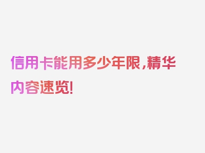 信用卡能用多少年限，精华内容速览！