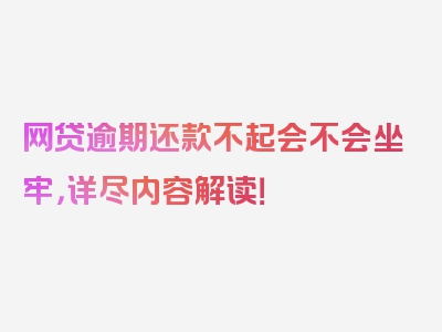 网贷逾期还款不起会不会坐牢，详尽内容解读！