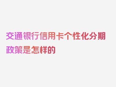 交通银行信用卡个性化分期政策是怎样的