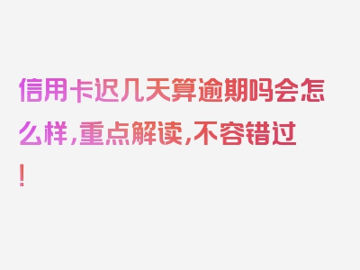 信用卡迟几天算逾期吗会怎么样，重点解读，不容错过！