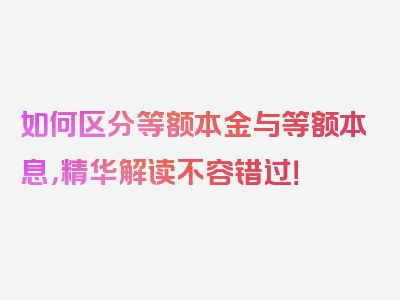 如何区分等额本金与等额本息，精华解读不容错过！