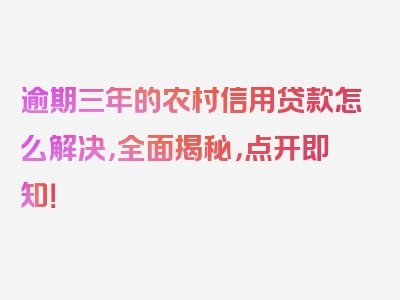 逾期三年的农村信用贷款怎么解决，全面揭秘，点开即知！