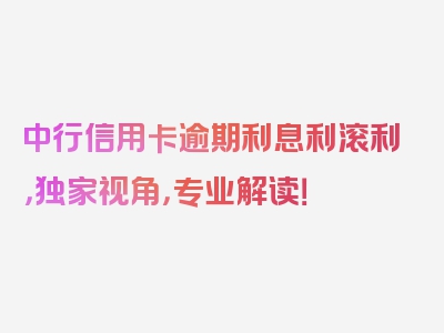 中行信用卡逾期利息利滚利，独家视角，专业解读！