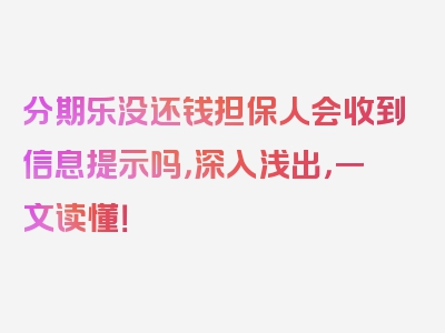 分期乐没还钱担保人会收到信息提示吗，深入浅出，一文读懂！