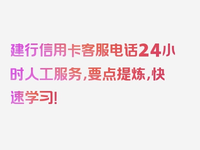 建行信用卡客服电话24小时人工服务，要点提炼，快速学习！