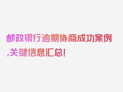 邮政银行逾期协商成功案例，关键信息汇总！