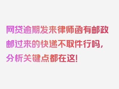 网贷逾期发来律师函有邮政邮过来的快递不取件行吗，分析关键点都在这！